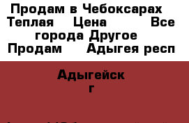 Продам в Чебоксарах!!!Теплая! › Цена ­ 250 - Все города Другое » Продам   . Адыгея респ.,Адыгейск г.